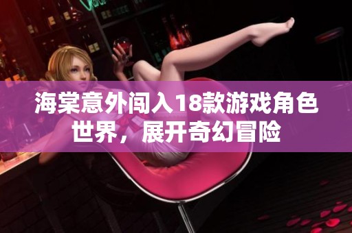 海棠意外闯入18款游戏角色世界，展开奇幻冒险