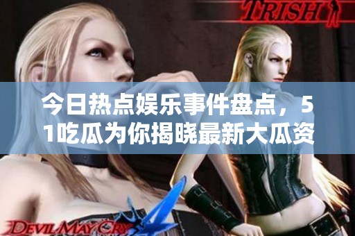 今日热点娱乐事件盘点，51吃瓜为你揭晓最新大瓜资讯