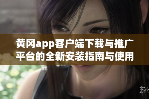 黄冈app客户端下载与推广平台的全新安装指南与使用技巧