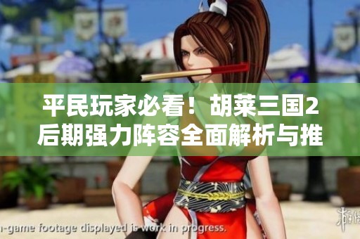 平民玩家必看！胡莱三国2后期强力阵容全面解析与推荐