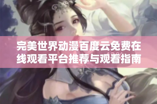 完美世界动漫百度云免费在线观看平台推荐与观看指南