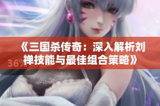《三国杀传奇：深入解析刘禅技能与最佳组合策略》