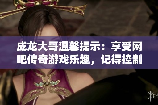 成龙大哥温馨提示：享受网吧传奇游戏乐趣，记得控制时间哦！
