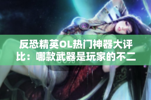 反恐精英OL热门神器大评比：哪款武器是玩家的不二选择？