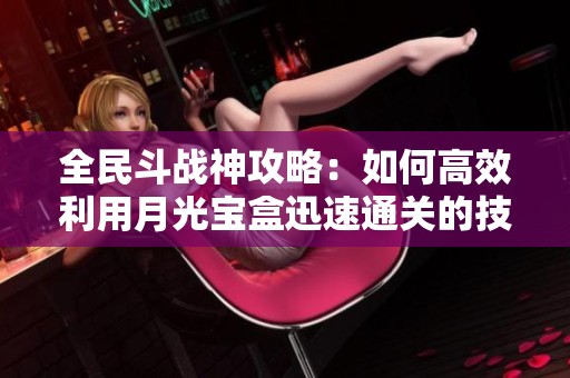 全民斗战神攻略：如何高效利用月光宝盒迅速通关的技巧与策略解析