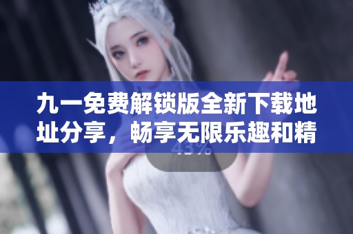 九一免费解锁版全新下载地址分享，畅享无限乐趣和精彩功能