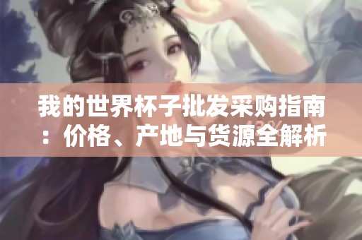 我的世界杯子批发采购指南：价格、产地与货源全解析