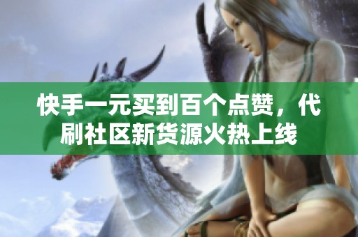 快手一元买到百个点赞，代刷社区新货源火热上线