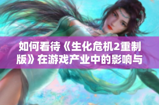 如何看待《生化危机2重制版》在游戏产业中的影响与创新之处
