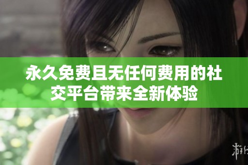 永久免费且无任何费用的社交平台带来全新体验