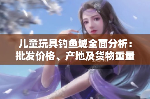 儿童玩具钓鱼城全面分析：批发价格、产地及货物重量一览