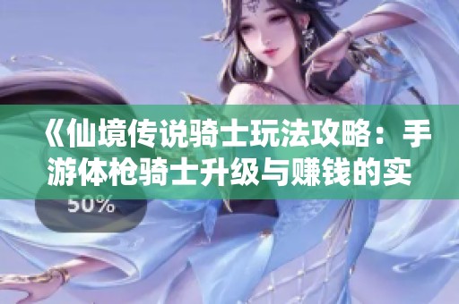 《仙境传说骑士玩法攻略：手游体枪骑士升级与赚钱的实用技巧分享》