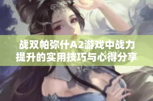 战双帕弥什A2游戏中战力提升的实用技巧与心得分享