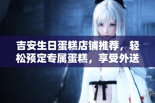 吉安生日蛋糕店铺推荐，轻松预定专属蛋糕，享受外送服务到家