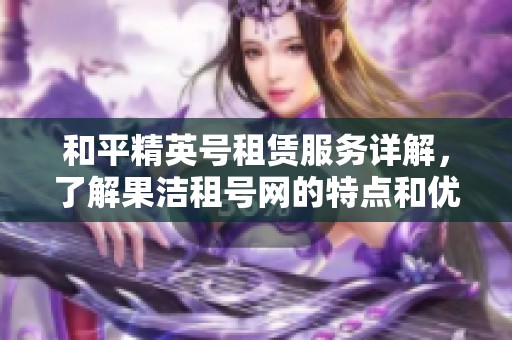 和平精英号租赁服务详解，了解果洁租号网的特点和优势