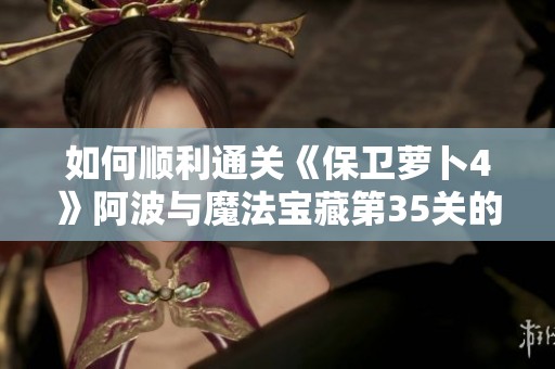 如何顺利通关《保卫萝卜4》阿波与魔法宝藏第35关的全攻略解析