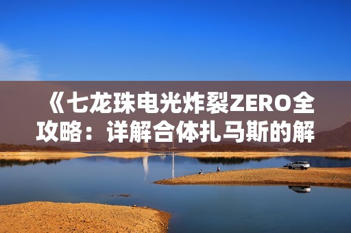 《七龙珠电光炸裂ZERO全攻略：详解合体扎马斯的解锁与战斗策略》