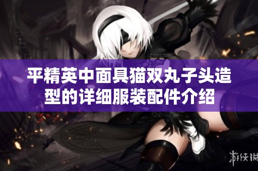 平精英中面具猫双丸子头造型的详细服装配件介绍