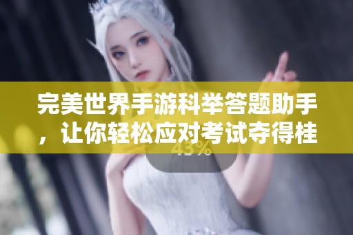 完美世界手游科举答题助手，让你轻松应对考试夺得桂冠
