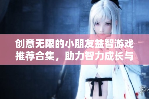 创意无限的小朋友益智游戏推荐合集，助力智力成长与欢乐探索