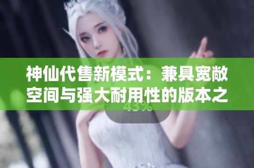 神仙代售新模式：兼具宽敞空间与强大耐用性的版本之子！