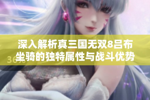 深入解析真三国无双8吕布坐骑的独特属性与战斗优势