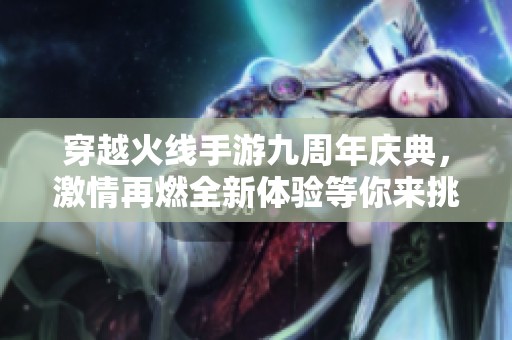 穿越火线手游九周年庆典，激情再燃全新体验等你来挑战！