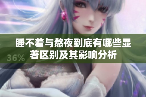 睡不着与熬夜到底有哪些显著区别及其影响分析