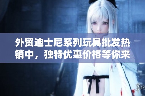 外贸迪士尼系列玩具批发热销中，独特优惠价格等你来抢购！