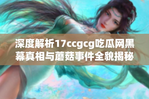 深度解析17ccgcg吃瓜网黑幕真相与蘑菇事件全貌揭秘