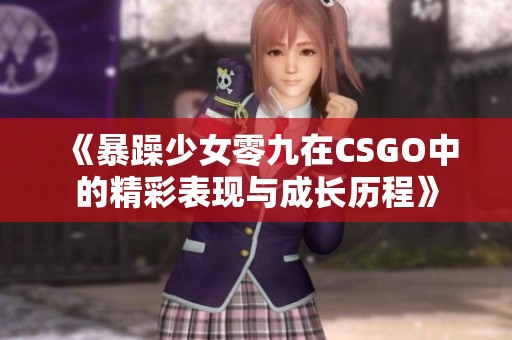 《暴躁少女零九在CSGO中的精彩表现与成长历程》