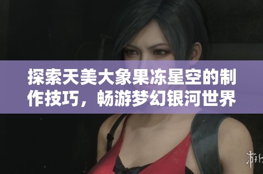 探索天美大象果冻星空的制作技巧，畅游梦幻银河世界