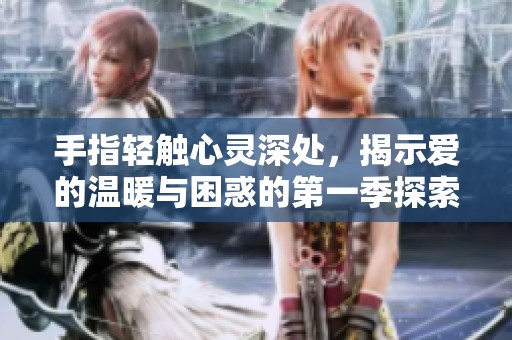 手指轻触心灵深处，揭示爱的温暖与困惑的第一季探索
