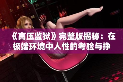 《高压监狱》完整版揭秘：在极端环境中人性的考验与挣扎