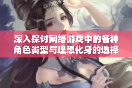 深入探讨网络游戏中的各种角色类型与理想化身的选择依据