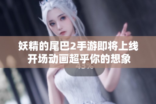 妖精的尾巴2手游即将上线 开场动画超乎你的想象