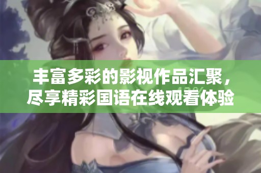 丰富多彩的影视作品汇聚，尽享精彩国语在线观看体验