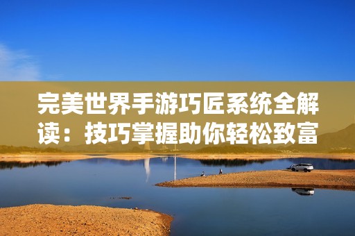 完美世界手游巧匠系统全解读：技巧掌握助你轻松致富