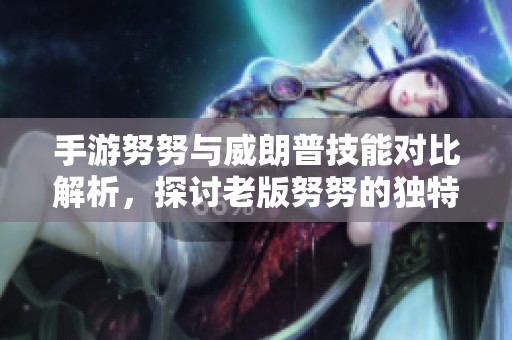 手游努努与威朗普技能对比解析，探讨老版努努的独特玩法技巧