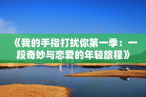《我的手指打扰你第一季：一段奇妙与恋爱的年轻旅程》