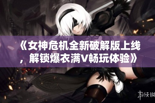 《女神危机全新破解版上线，解锁爆衣满V畅玩体验》