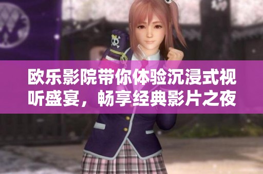 欧乐影院带你体验沉浸式视听盛宴，畅享经典影片之夜