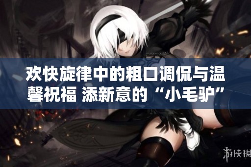 欢快旋律中的粗口调侃与温馨祝福 添新意的“小毛驴”乐曲解析