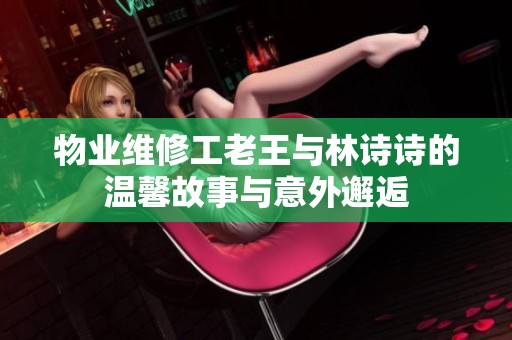 物业维修工老王与林诗诗的温馨故事与意外邂逅