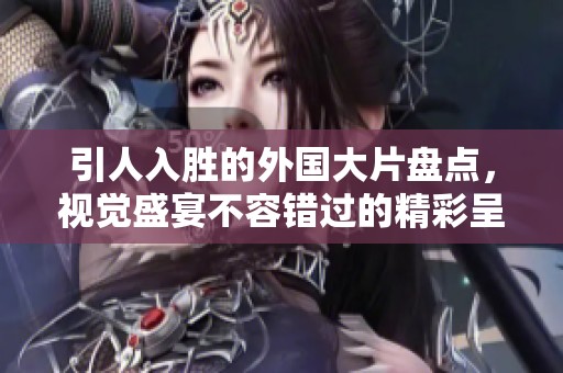 引人入胜的外国大片盘点，视觉盛宴不容错过的精彩呈现