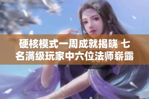 硬核模式一周成就揭晓 七名满级玩家中六位法师崭露头角
