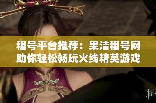 租号平台推荐：果洁租号网助你轻松畅玩火线精英游戏
