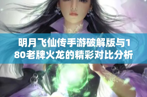 明月飞仙传手游破解版与180老牌火龙的精彩对比分析与推荐