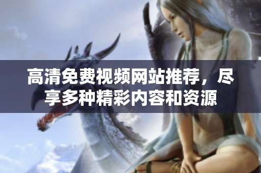 高清免费视频网站推荐，尽享多种精彩内容和资源