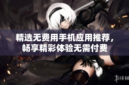 精选无费用手机应用推荐，畅享精彩体验无需付费